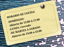 HORARIO DE COCINA -DOMINGOS:  Abierto de 13:00 A 17:00 -LUNES: Cerrado -DE MARTES A SABADO  Abierto de 19:00 a 23:00