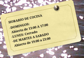 HORARIO DE COCINA -DOMINGOS:  Abierto de 13:00 A 17:00 -LUNES: Cerrado -DE MARTES A SABADO  Abierto de 19:00 a 23:00